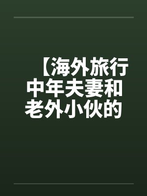 【海外旅行中年夫妻和老外小伙的一次3P经历】