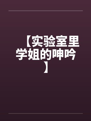 【实验室里学姐的呻吟】