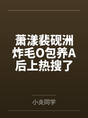 萧漾裴砚洲炸毛O包养A后上热搜了